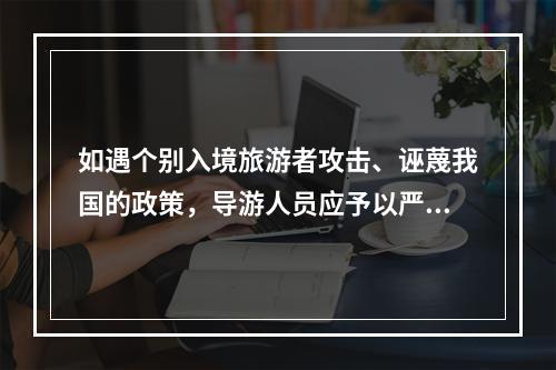 如遇个别入境旅游者攻击、诬蔑我国的政策，导游人员应予以严正