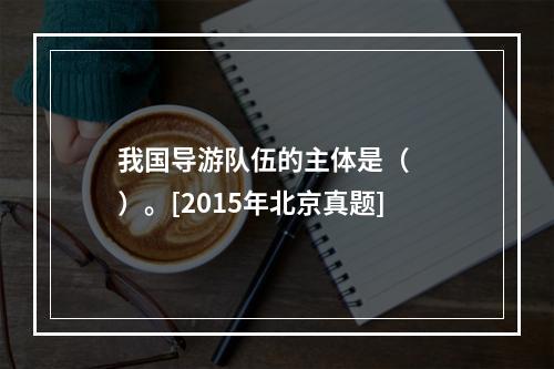 我国导游队伍的主体是（　　）。[2015年北京真题]