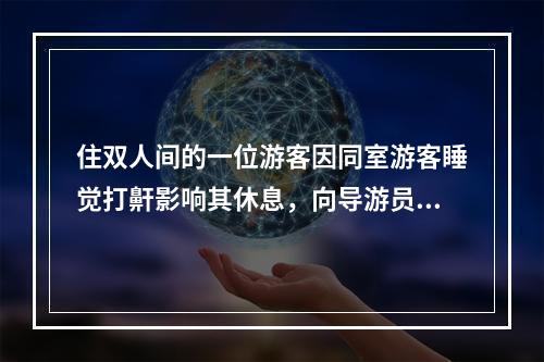 住双人间的一位游客因同室游客睡觉打鼾影响其休息，向导游员提