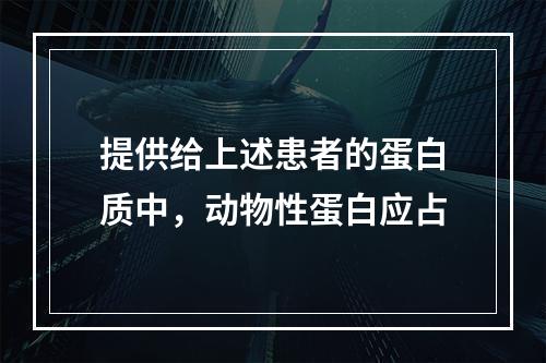 提供给上述患者的蛋白质中，动物性蛋白应占