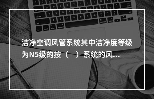 洁净空调风管系统其中洁净度等级为N5级的按（　）系统的风管制