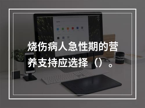 烧伤病人急性期的营养支持应选择（）。