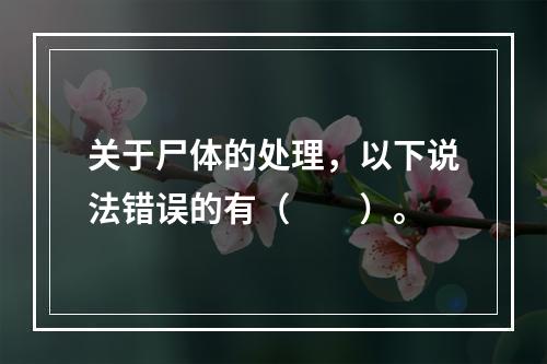 关于尸体的处理，以下说法错误的有（　　）。