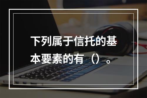 下列属于信托的基本要素的有（）。