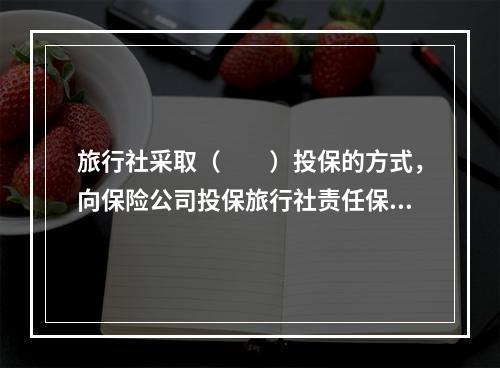 旅行社采取（　　）投保的方式，向保险公司投保旅行社责任保险