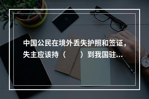 中国公民在境外丢失护照和签证，失主应该持（　　）到我国驻该