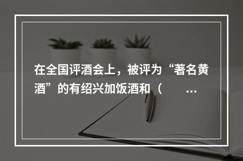 在全国评酒会上，被评为“著名黄酒”的有绍兴加饭酒和（　　）