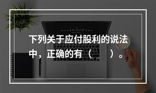 下列关于应付股利的说法中，正确的有（　　）。