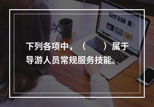 下列各项中，（　　）属于导游人员常规服务技能。