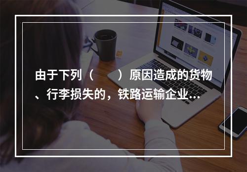 由于下列（　　）原因造成的货物、行李损失的，铁路运输企业不