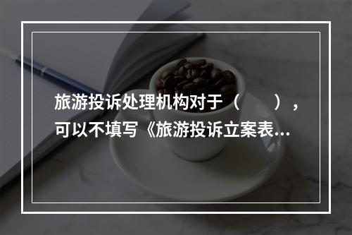 旅游投诉处理机构对于（　　），可以不填写《旅游投诉立案表》