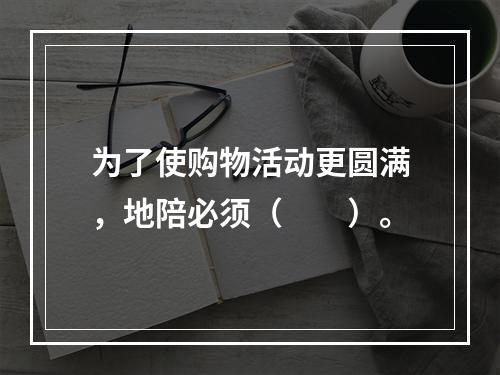 为了使购物活动更圆满，地陪必须（　　）。