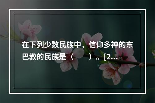 在下列少数民族中，信仰多神的东巴教的民族是（　　）。[20