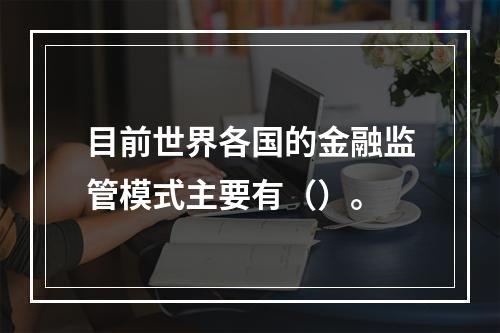 目前世界各国的金融监管模式主要有（）。