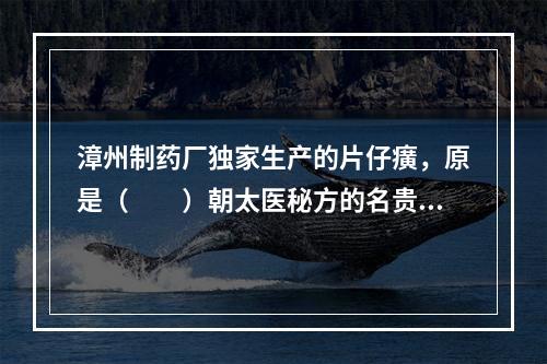 漳州制药厂独家生产的片仔癀，原是（　　）朝太医秘方的名贵中