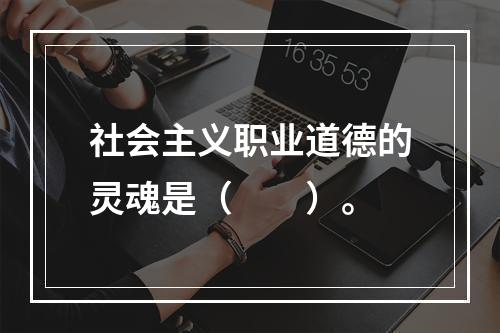 社会主义职业道德的灵魂是（　　）。