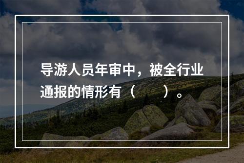 导游人员年审中，被全行业通报的情形有（　　）。