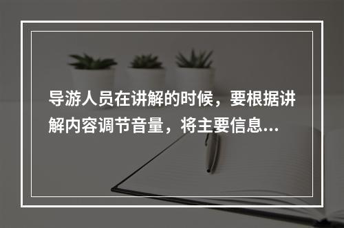 导游人员在讲解的时候，要根据讲解内容调节音量，将主要信息的