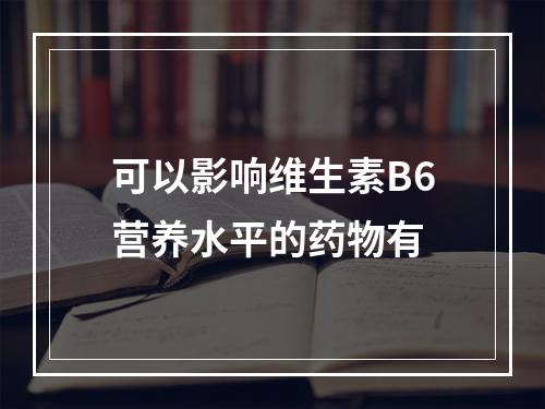 可以影响维生素B6营养水平的药物有