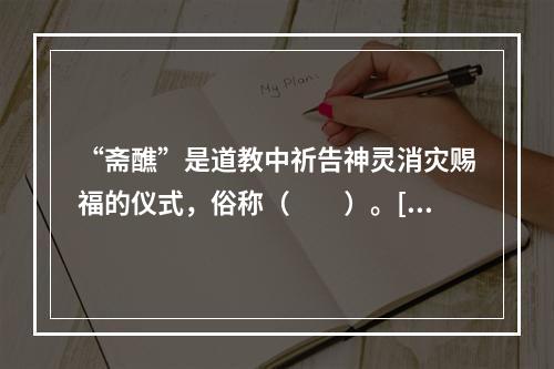 “斋醮”是道教中祈告神灵消灾赐福的仪式，俗称（　　）。[2