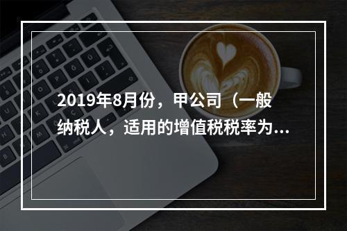 2019年8月份，甲公司（一般纳税人，适用的增值税税率为13