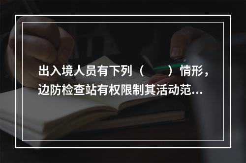 出入境人员有下列（　　）情形，边防检查站有权限制其活动范围