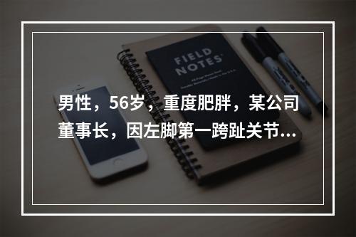 男性，56岁，重度肥胖，某公司董事长，因左脚第一跨趾关节红、