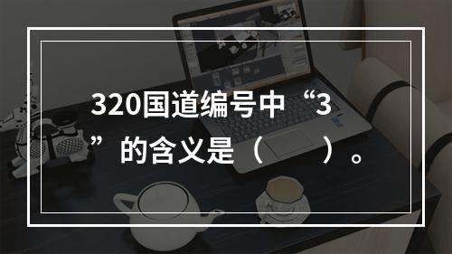 320国道编号中“3”的含义是（　　）。