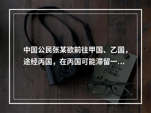 中国公民张某欲前往甲国、乙国，途经丙国，在丙国可能滞留一周