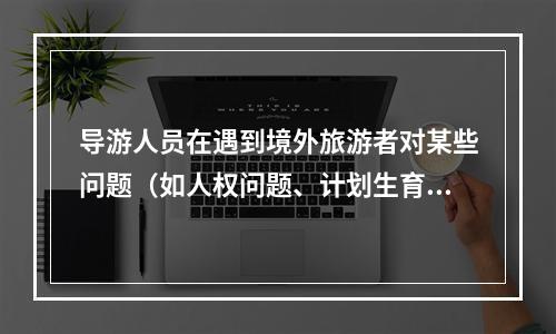 导游人员在遇到境外旅游者对某些问题（如人权问题、计划生育）