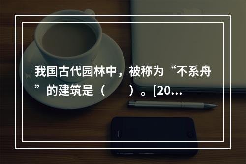 我国古代园林中，被称为“不系舟”的建筑是（　　）。[201