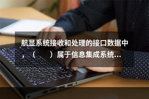 航显系统接收和处理的接口数据中，（　　）属于信息集成系统数据