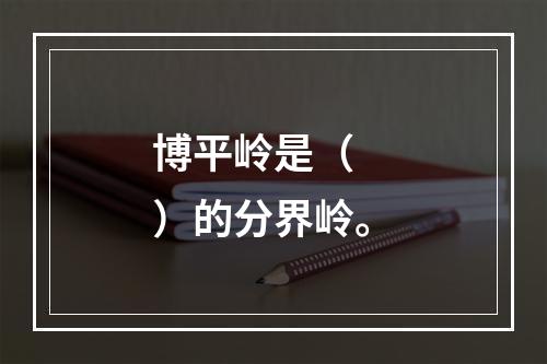 博平岭是（　　）的分界岭。