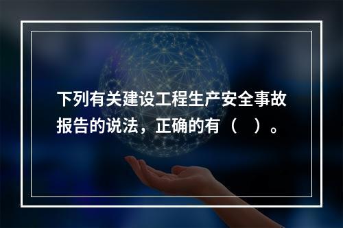 下列有关建设工程生产安全事故报告的说法，正确的有（　）。