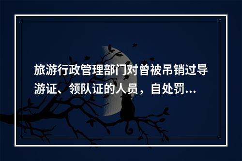 旅游行政管理部门对曾被吊销过导游证、领队证的人员，自处罚之