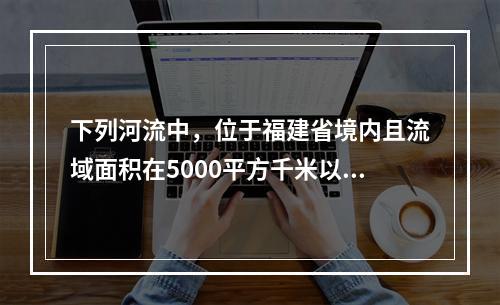 下列河流中，位于福建省境内且流域面积在5000平方千米以上