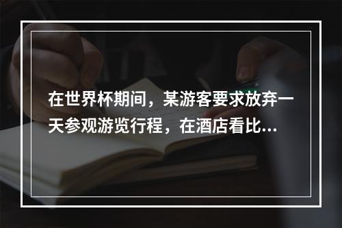 在世界杯期间，某游客要求放弃一天参观游览行程，在酒店看比赛