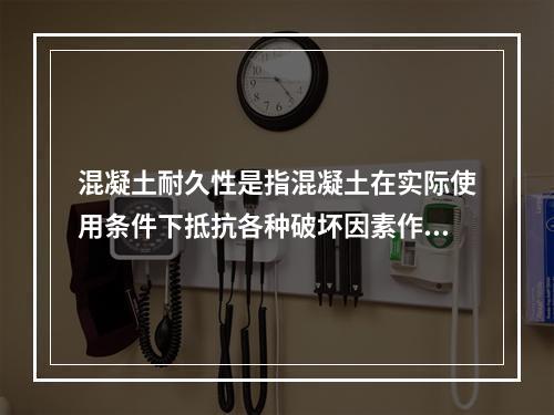 混凝土耐久性是指混凝土在实际使用条件下抵抗各种破坏因素作用，