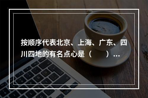 按顺序代表北京、上海、广东、四川四地的有名点心是（　　）。