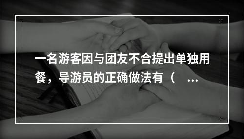 一名游客因与团友不合提出单独用餐，导游员的正确做法有（　　