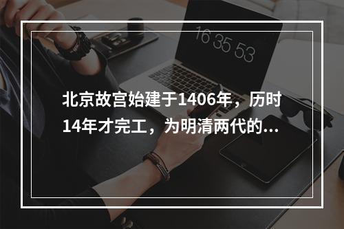 北京故宫始建于1406年，历时14年才完工，为明清两代的皇