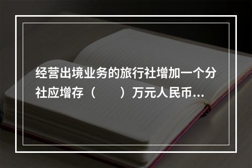 经营出境业务的旅行社增加一个分社应增存（　　）万元人民币的