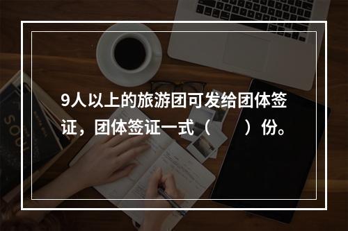 9人以上的旅游团可发给团体签证，团体签证一式（　　）份。