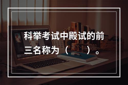 科举考试中殿试的前三名称为（　　）。