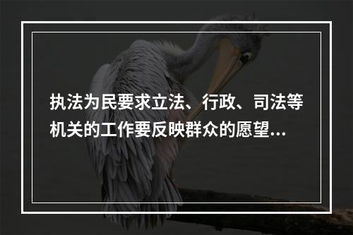 执法为民要求立法、行政、司法等机关的工作要反映群众的愿望和