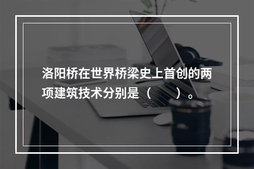 洛阳桥在世界桥梁史上首创的两项建筑技术分别是（　　）。