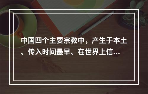 中国四个主要宗教中，产生于本土、传入时间最早、在世界上信教