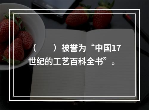 （　　）被誉为“中国17世纪的工艺百科全书”。