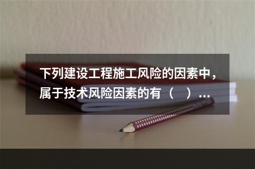 下列建设工程施工风险的因素中，属于技术风险因素的有（　）。