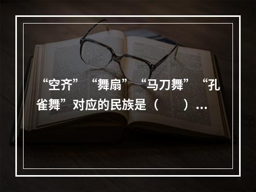 “空齐”“舞扇”“马刀舞”“孔雀舞”对应的民族是（　　）。